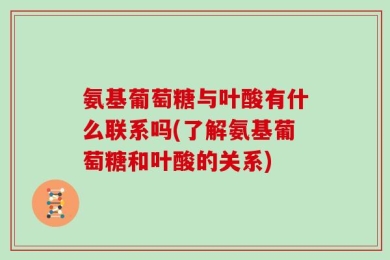氨基葡萄糖与叶酸有什么联系吗(了解氨基葡萄糖和叶酸的关系)