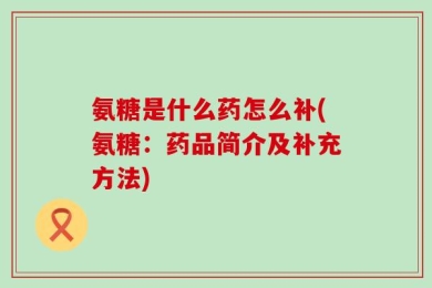 氨糖是什么药怎么补(氨糖：药品简介及补充方法)