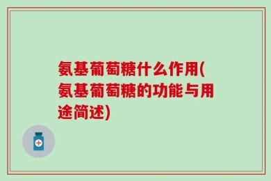 氨基葡萄糖什么作用(氨基葡萄糖的功能与用途简述)