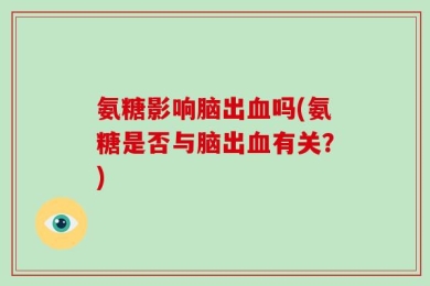 氨糖影响脑出血吗(氨糖是否与脑出血有关？)