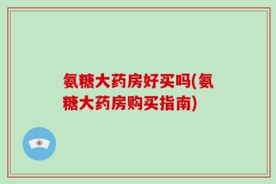 氨糖大药房好买吗(氨糖大药房购买指南)