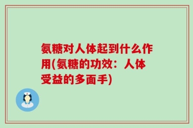 氨糖对人体起到什么作用(氨糖的功效：人体受益的多面手)
