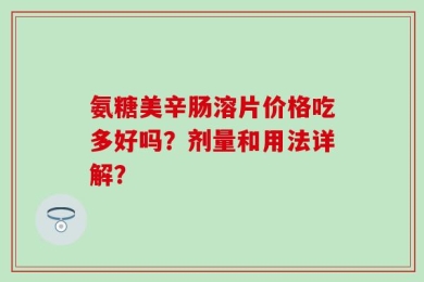 氨糖美辛肠溶片价格吃多好吗？剂量和用法详解？