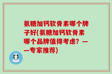 氨糖加钙软骨素哪个牌子好(氨糖加钙软骨素哪个品牌值得考虑？——专家推荐)