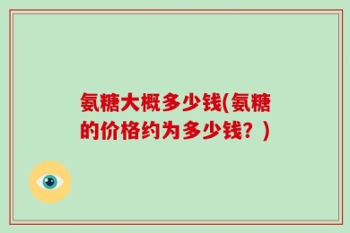 氨糖大概多少钱(氨糖的价格约为多少钱？)
