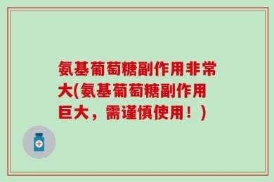 氨基葡萄糖副作用非常大(氨基葡萄糖副作用巨大，需谨慎使用！)