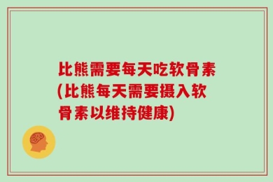 比熊需要每天吃软骨素(比熊每天需要摄入软骨素以维持健康)