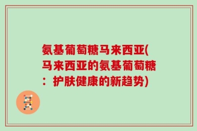 氨基葡萄糖马来西亚(马来西亚的氨基葡萄糖：护肤健康的新趋势)