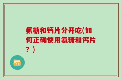 氨糖和钙片分开吃(如何正确使用氨糖和钙片？)