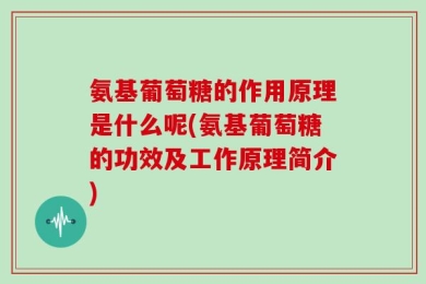 氨基葡萄糖的作用原理是什么呢(氨基葡萄糖的功效及工作原理简介)