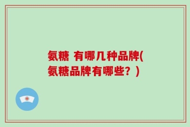氨糖 有哪几种品牌(氨糖品牌有哪些？)
