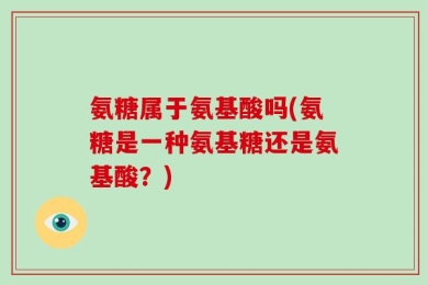 氨糖属于氨基酸吗(氨糖是一种氨基糖还是氨基酸？)