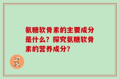 氨糖软骨素的主要成分是什么？探究氨糖软骨素的营养成分？