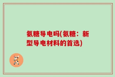 氨糖导电吗(氨糖：新型导电材料的首选)