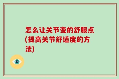 怎么让关节变的舒服点(提高关节舒适度的方法)