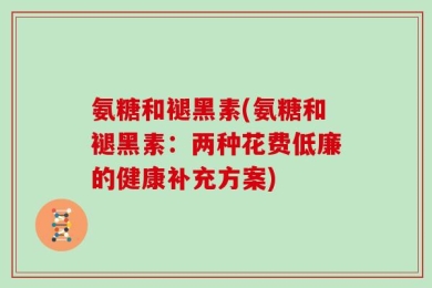 氨糖和褪黑素(氨糖和褪黑素：两种花费低廉的健康补充方案)