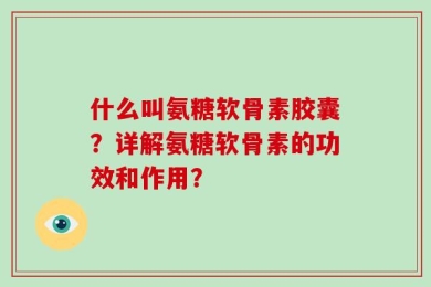 什么叫氨糖软骨素胶囊？详解氨糖软骨素的功效和作用？