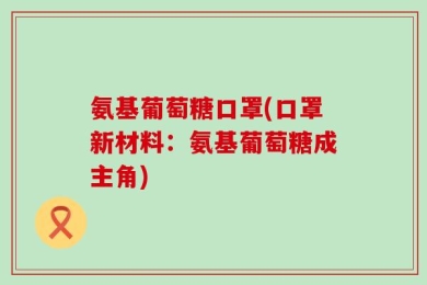 氨基葡萄糖口罩(口罩新材料：氨基葡萄糖成主角)