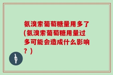 氨溴索葡萄糖量用多了(氨溴索葡萄糖用量过多可能会造成什么影响？)