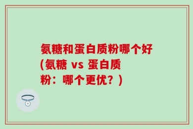 氨糖和蛋白质粉哪个好(氨糖 vs 蛋白质粉：哪个更优？)