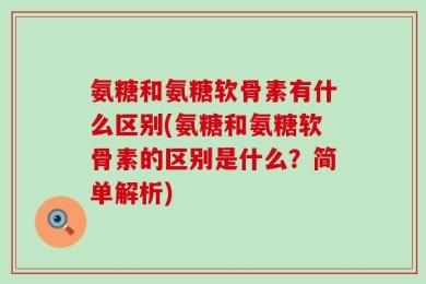 氨糖和氨糖软骨素有什么区别(氨糖和氨糖软骨素的区别是什么？简单解析)