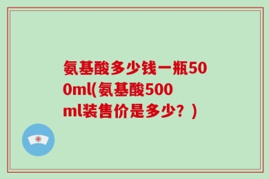 氨基酸多少钱一瓶500ml(氨基酸500ml装售价是多少？)