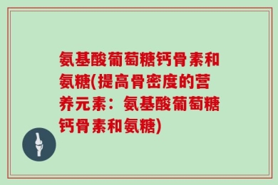 氨基酸葡萄糖钙骨素和氨糖(提高骨密度的营养元素：氨基酸葡萄糖钙骨素和氨糖)