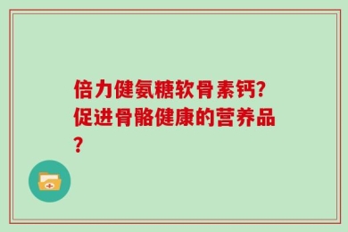 倍力健氨糖软骨素钙？促进骨骼健康的营养品？