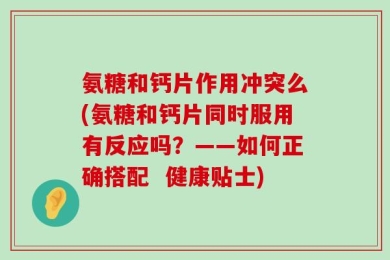 氨糖和钙片作用冲突么(氨糖和钙片同时服用有反应吗？——如何正确搭配  健康贴士)