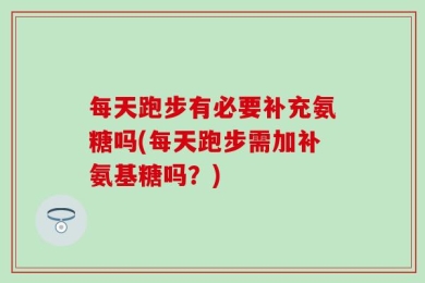 每天跑步有必要补充氨糖吗(每天跑步需加补氨基糖吗？)