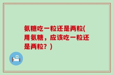 氨糖吃一粒还是两粒(用氨糖，应该吃一粒还是两粒？)