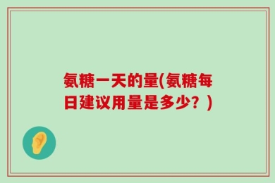 氨糖一天的量(氨糖每日建议用量是多少？)