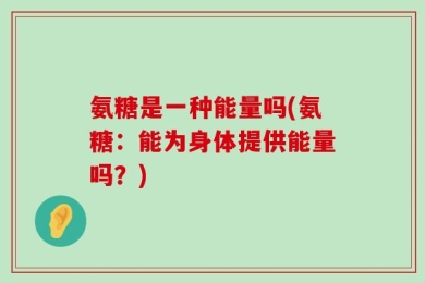 氨糖是一种能量吗(氨糖：能为身体提供能量吗？)