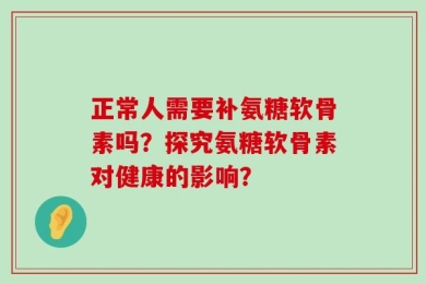正常人需要补氨糖软骨素吗？探究氨糖软骨素对健康的影响？