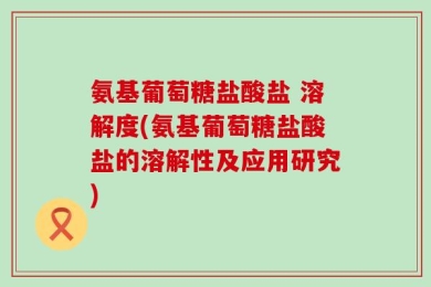 氨基葡萄糖盐酸盐 溶解度(氨基葡萄糖盐酸盐的溶解性及应用研究)
