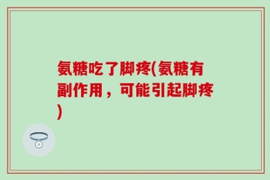 氨糖吃了脚疼(氨糖有副作用，可能引起脚疼)