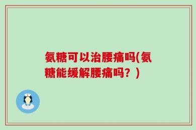 氨糖可以治腰痛吗(氨糖能缓解腰痛吗？)