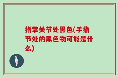 指掌关节处黑色(手指节处的黑色物可能是什么)