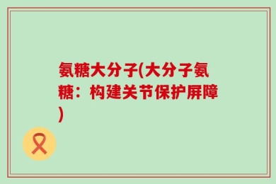 氨糖大分子(大分子氨糖：构建关节保护屏障)