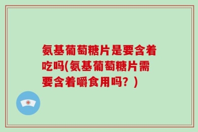 氨基葡萄糖片是要含着吃吗(氨基葡萄糖片需要含着嚼食用吗？)