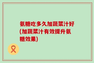 氨糖吃多久加蔬菜汁好(加蔬菜汁有效提升氨糖效果)