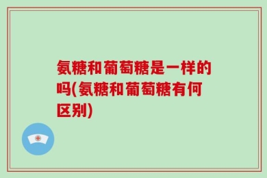 氨糖和葡萄糖是一样的吗(氨糖和葡萄糖有何区别)