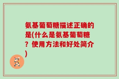 氨基葡萄糖描述正确的是(什么是氨基葡萄糖？使用方法和好处简介)