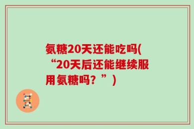 氨糖20天还能吃吗(“20天后还能继续服用氨糖吗？”)