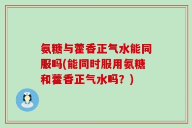 氨糖与藿香正气水能同服吗(能同时服用氨糖和藿香正气水吗？)