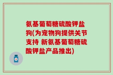 氨基葡萄糖硫酸钾盐 狗(为宠物狗提供关节支持 新氨基葡萄糖硫酸钾盐产品推出)