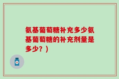 氨基葡萄糖补充多少氨基葡萄糖的补充剂量是多少？)