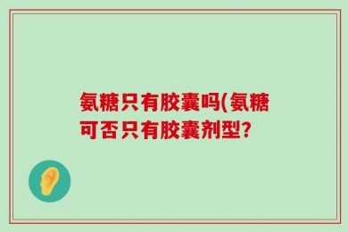 氨糖只有胶囊吗(氨糖可否只有胶囊剂型？
