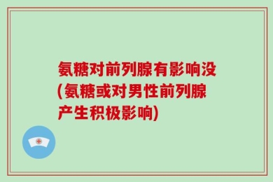 氨糖对前列腺有影响没(氨糖或对男性前列腺产生积极影响)