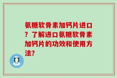氨糖软骨素加钙片进口？了解进口氨糖软骨素加钙片的功效和使用方法？